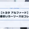 【トヨタ アルファード】カーリースおすすめランキング｜月額料金が一番安いのはコレだ