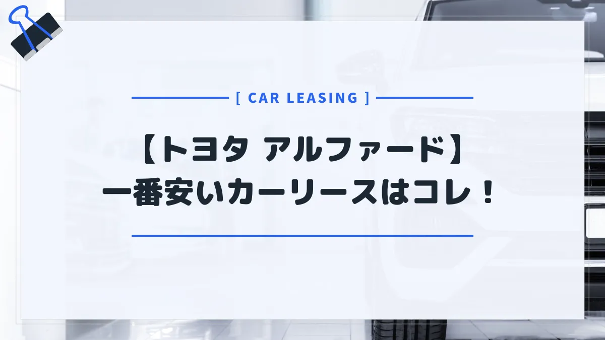 【トヨタ アルファード】カーリースおすすめランキング｜月額料金が一番安いのはコレだ
