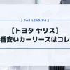 【トヨタ ヤリス】カーリースおすすめランキング｜月額料金が一番安いのはコレだ